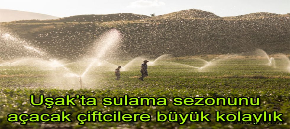 Uşak’ta sulama sezonunu açacak çiftçilere büyük kolaylık