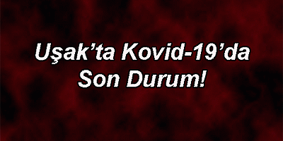 Uşak’ta Kovid-19’da Son Durum!