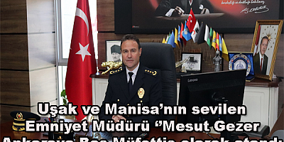 Uşak ve Manisa’nın sevilen Emniyet Müdürü ‘’Mesut Gezer Ankara’ya Baş Müfettiş olarak atandı.