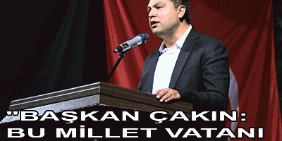 BAŞKAN ÇAKIN: “BU MİLLET VATANI CANDAN ÖTE SAYMIŞTIR”