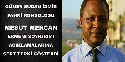 Güney Sudan İzmir Fahri Konsolosu Mesut Mercan  Ermeni Soykırımı Açıklamalarına  SERT tepki gösterdi