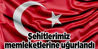 Şehitlerimiz memleketlerine uğurlandı.