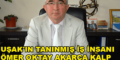 UŞAK'IN TANINMIŞ İŞ İNSANI ÖMER OKTAY AKARCA KALP KRİZİ SONUCU VEFAT ETTİ
