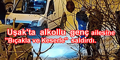Uşak'ta  alkollü  genç  ailesine ''Bıçakla ve Keserle''  saldırdı.